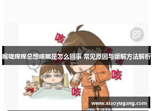 喉咙痒痒总想咳嗽是怎么回事 常见原因与缓解方法解析