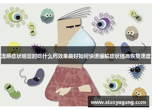 流感症状明显时吃什么药效果最好如何快速缓解症状提高恢复速度