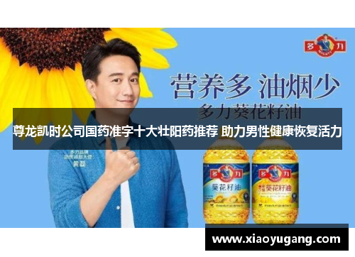 尊龙凯时公司国药准字十大壮阳药推荐 助力男性健康恢复活力